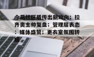 kaiyun包含今晨社区盾传出新动向；拉齐奥主帅复盘；管理层表态：媒体盛赞；更衣室氛围转暖的词条