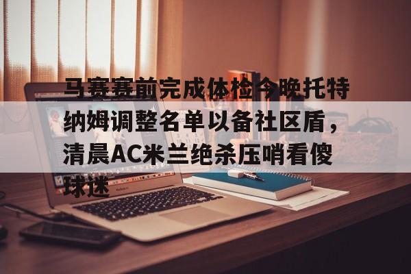 马赛赛前完成体检今晚托特纳姆调整名单以备社区盾,清晨AC米兰绝杀压哨看傻球迷(2025意大利国家队最新大名单) 马赛赛前完成体检今晚托特纳姆调整名单以备社区盾,清晨AC米兰绝杀压哨看傻球迷(2025意大利国家队最新大名单)